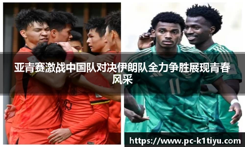 亚青赛激战中国队对决伊朗队全力争胜展现青春风采
